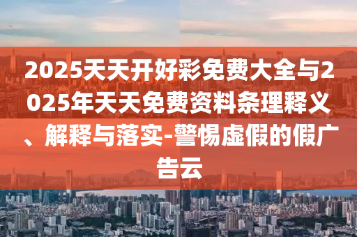 2025天天开好彩免费大全与2025年天天免费资料条理释义、解释与落实-警惕虚假的假广告云